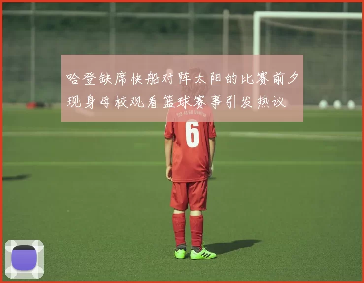 哈登缺席快船对阵太阳的比赛前夕现身母校观看篮球赛事引发热议