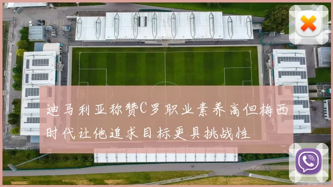 迪马利亚称赞C罗职业素养高但梅西时代让他追求目标更具挑战性