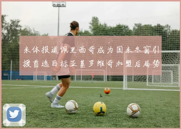 米体报道佩里西奇成为国米冬窗引援首选目标亚基罗维奇加盟后局势明朗