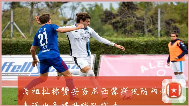 马祖拉称赞安芬尼西蒙斯攻防两端表现出色提升球队实力