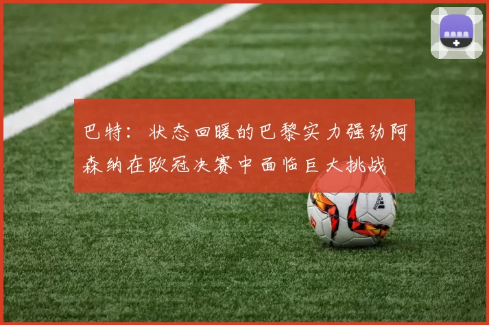 巴特：状态回暖的巴黎实力强劲阿森纳在欧冠决赛中面临巨大挑战
