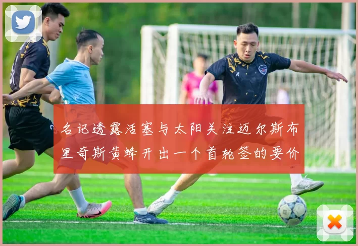 名记透露活塞与太阳关注迈尔斯布里奇斯黄蜂开出一个首轮签的要价