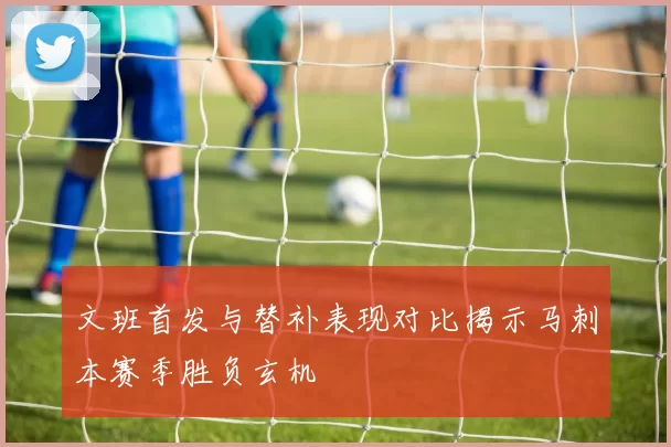 文班首发与替补表现对比揭示马刺本赛季胜负玄机
